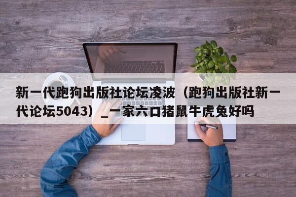 新一代跑狗出版社论坛凌波（跑狗出版社新一代论坛5043）_一家六口猪鼠牛虎兔好吗